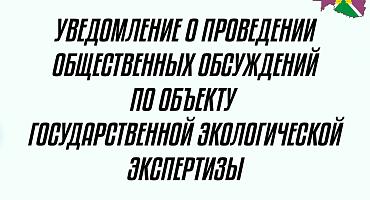 Уведомление о проведении общественных обсуждений по объекту государственной экологической экспертизы